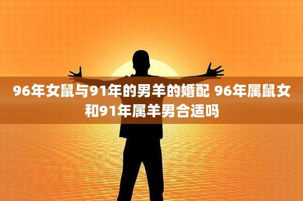 96年女鼠与91年的男羊的婚配 96年属鼠女和91年属羊男合适吗