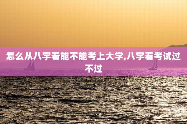 怎么从八字看能不能考上大学,八字看考试过不过