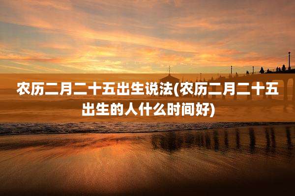 农历二月二十五出生说法(农历二月二十五出生的人什么时间好)