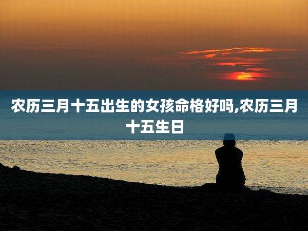 农历三月十五出生的女孩命格好吗,农历三月十五生日