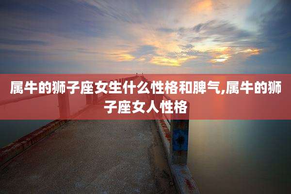 属牛的狮子座女生什么性格和脾气,属牛的狮子座女人性格