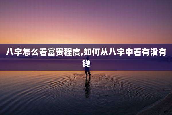 八字怎么看富贵程度,如何从八字中看有没有钱
