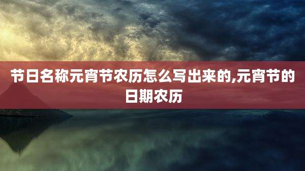 节日名称元宵节农历怎么写出来的,元宵节的日期农历