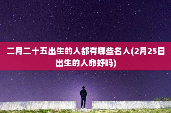 二月二十五出生的人都有哪些名人(2月25日出生的人命好吗)