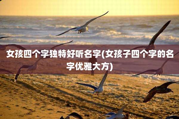 女孩四个字独特好听名字(女孩子四个字的名字优雅大方)