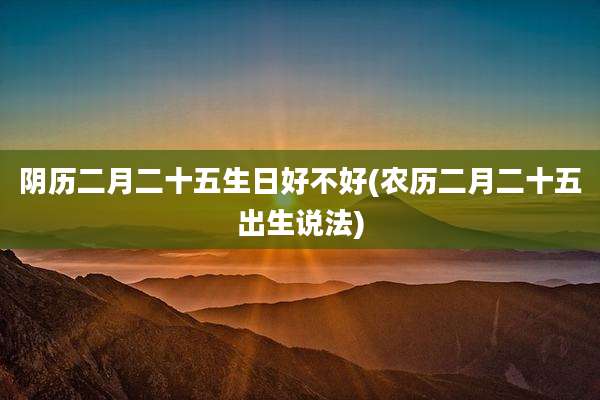 阴历二月二十五生日好不好(农历二月二十五出生说法)