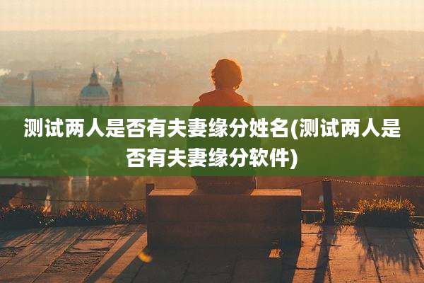 测试两人是否有夫妻缘分姓名(测试两人是否有夫妻缘分软件)