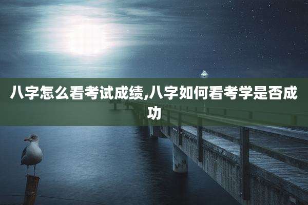 八字怎么看考试成绩,八字如何看考学是否成功