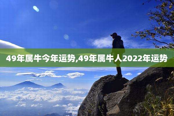 49年属牛今年运势,49年属牛人2022年运势