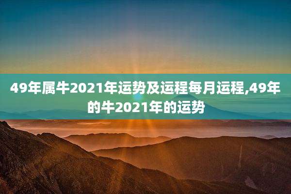 49年属牛2021年运势及运程每月运程,49年的牛2021年的运势