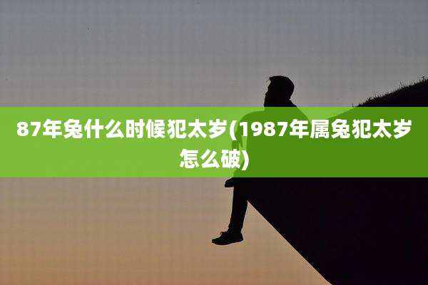 87年兔什么时候犯太岁(1987年属兔犯太岁怎么破)