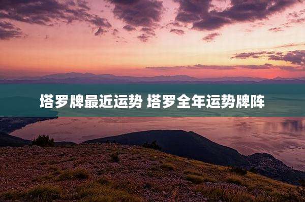 塔罗牌最近运势 塔罗全年运势牌阵
