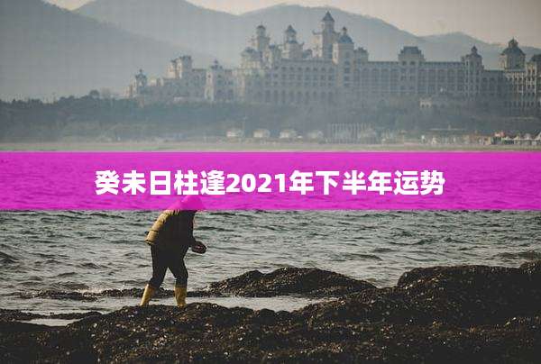 癸未日柱逢2021年下半年运势