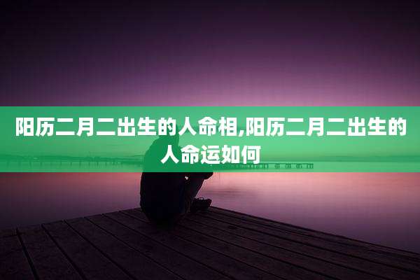阳历二月二出生的人命相,阳历二月二出生的人命运如何