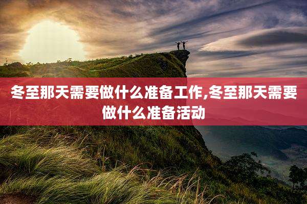 冬至那天需要做什么准备工作,冬至那天需要做什么准备活动