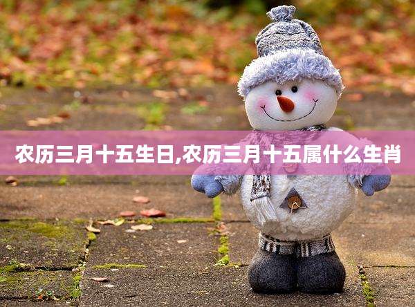 农历三月十五生日,农历三月十五属什么生肖