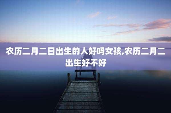 农历二月二日出生的人好吗女孩,农历二月二出生好不好