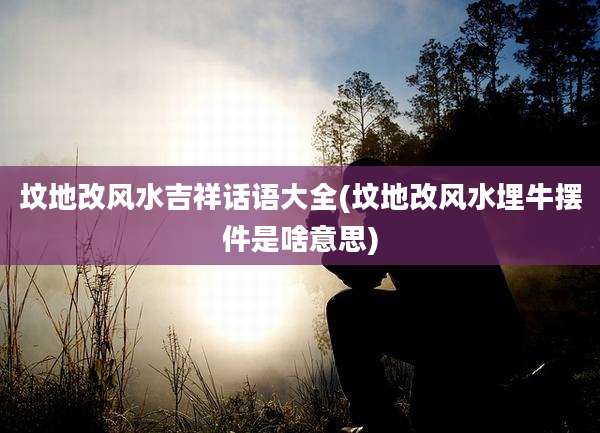坟地改风水吉祥话语大全(坟地改风水埋牛摆件是啥意思)