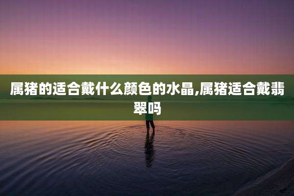 属猪的适合戴什么颜色的水晶,属猪适合戴翡翠吗