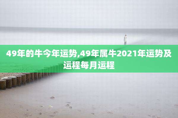 49年的牛今年运势,49年属牛2021年运势及运程每月运程