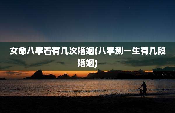 女命八字看有几次婚姻(八字测一生有几段婚姻)