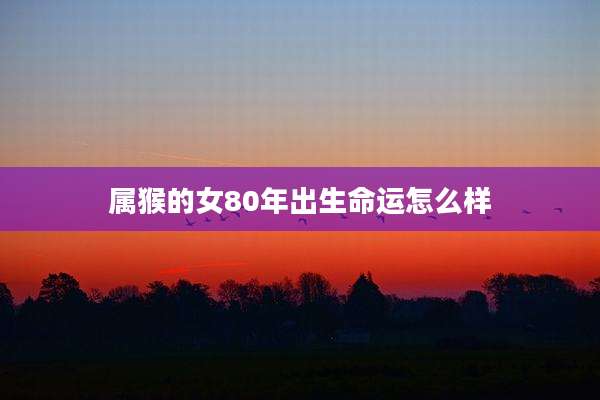 属猴的女80年出生命运怎么样