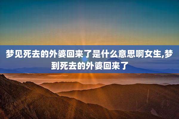 梦见死去的外婆回来了是什么意思啊女生,梦到死去的外婆回来了