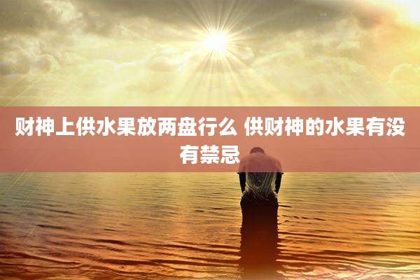 财神上供水果放两盘行么 供财神的水果有没有禁忌