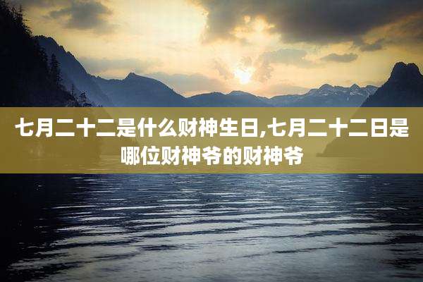 七月二十二是什么财神生日,七月二十二日是哪位财神爷的财神爷
