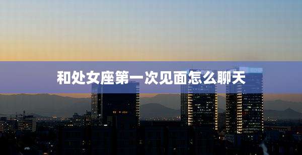 和处女座第一次见面怎么聊天