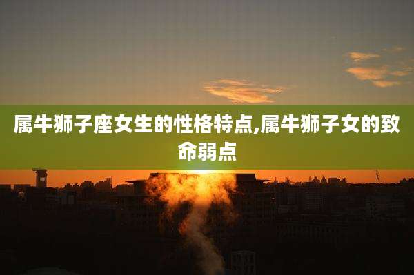 属牛狮子座女生的性格特点,属牛狮子女的致命弱点