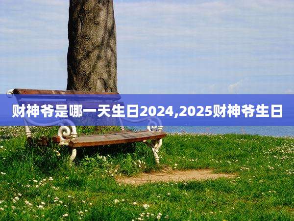 财神爷是哪一天生日2024,2025财神爷生日