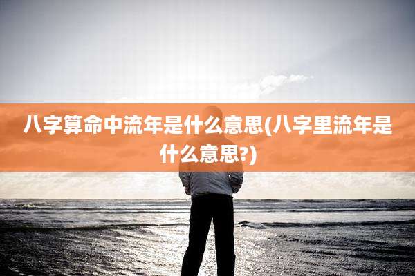 八字算命中流年是什么意思(八字里流年是什么意思?)