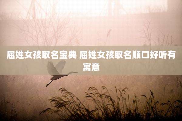 屈姓女孩取名宝典 屈姓女孩取名顺口好听有寓意