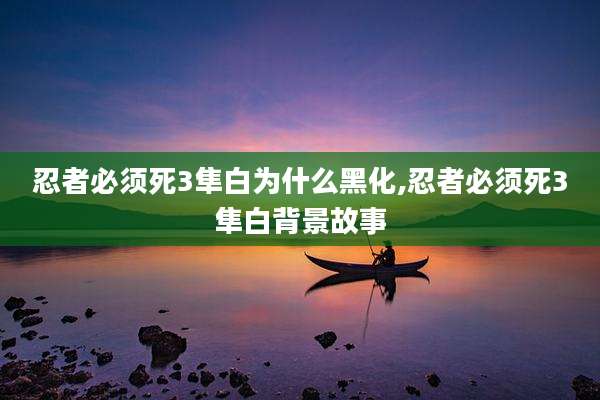 忍者必须死3隼白为什么黑化,忍者必须死3隼白背景故事