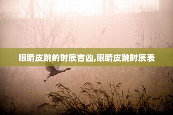 眼睛皮跳的时辰吉凶,眼睛皮跳时辰表