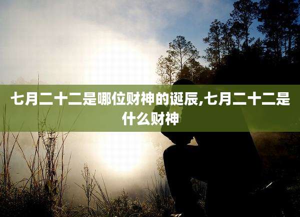 七月二十二是哪位财神的诞辰,七月二十二是什么财神