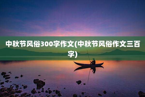 中秋节风俗300字作文(中秋节风俗作文三百字)