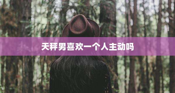 天秤男喜欢一个人主动吗