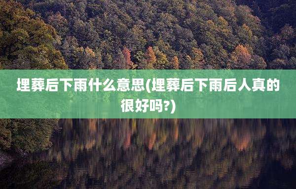 埋葬后下雨什么意思(埋葬后下雨后人真的很好吗?)