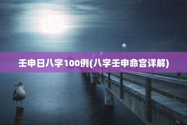 壬申日八字100例(八字壬申命宫详解)