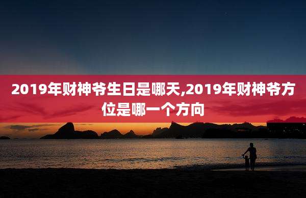 2019年财神爷生日是哪天,2019年财神爷方位是哪一个方向