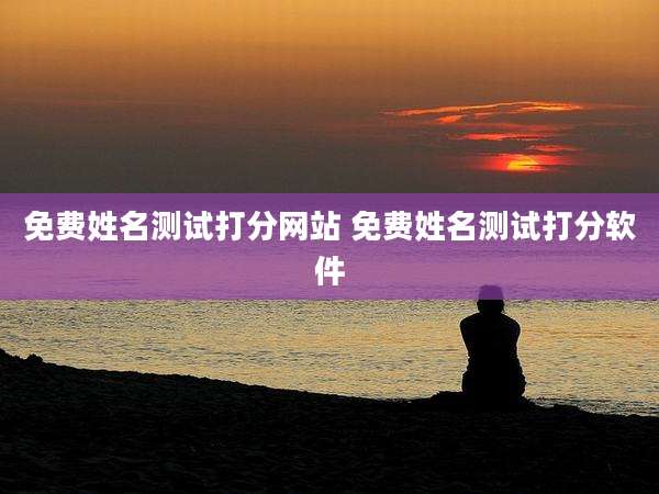 免费姓名测试打分网站 免费姓名测试打分软件