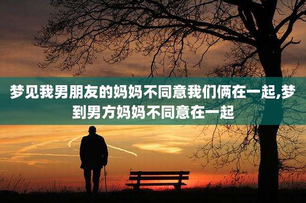 梦见我男朋友的妈妈不同意我们俩在一起,梦到男方妈妈不同意在一起