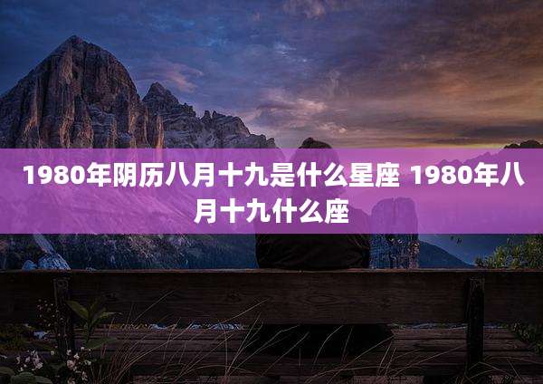 1980年阴历八月十九是什么星座 1980年八月十九什么座