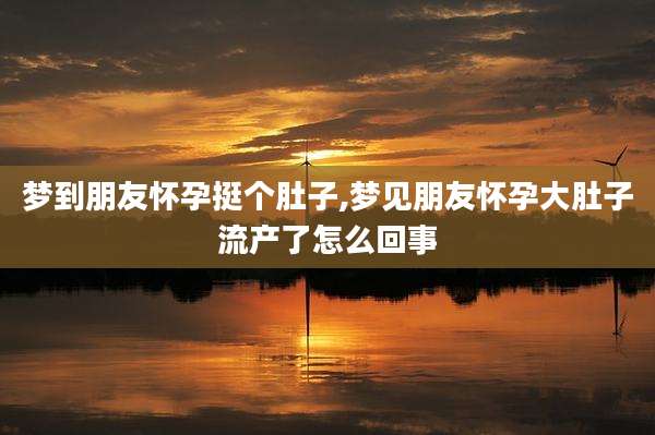 梦到朋友怀孕挺个肚子,梦见朋友怀孕大肚子流产了怎么回事