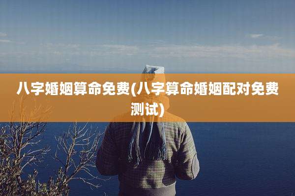 八字婚姻算命免费(八字算命婚姻配对免费测试)