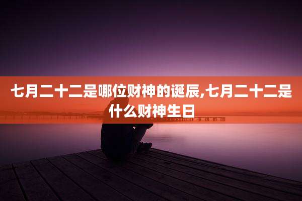 七月二十二是哪位财神的诞辰,七月二十二是什么财神生日