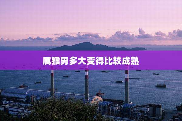 属猴男多大变得比较成熟