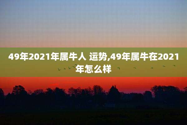 49年2021年属牛人 运势,49年属牛在2021年怎么样